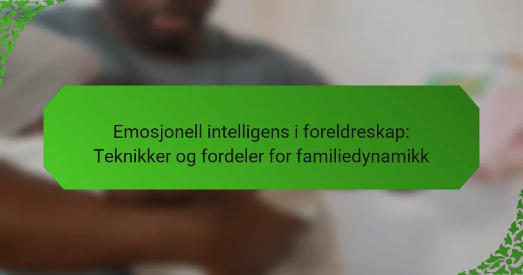 Emosjonell intelligens i foreldreskap: Teknikker og fordeler for familiedynamikk