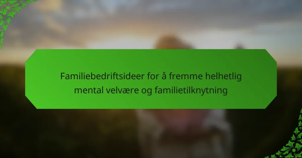 Familiebedriftsideer for å fremme helhetlig mental velvære og familietilknytning