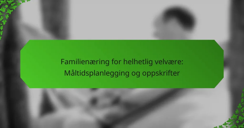 Familienæring for helhetlig velvære: Måltidsplanlegging og oppskrifter