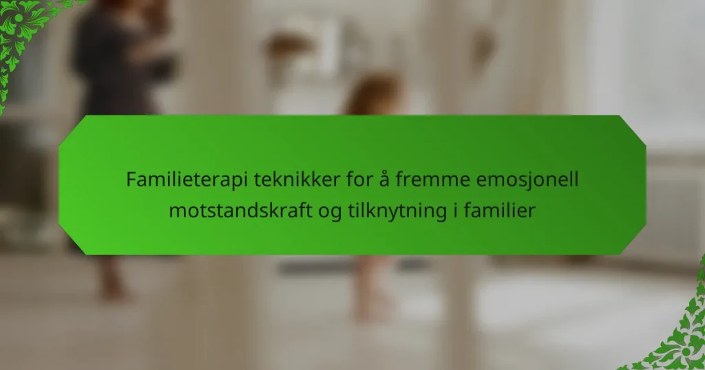 Familieterapi teknikker for å fremme emosjonell motstandskraft og tilknytning i familier