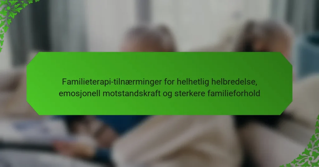 Familieterapi-tilnærminger for helhetlig helbredelse, emosjonell motstandskraft og sterkere familieforhold