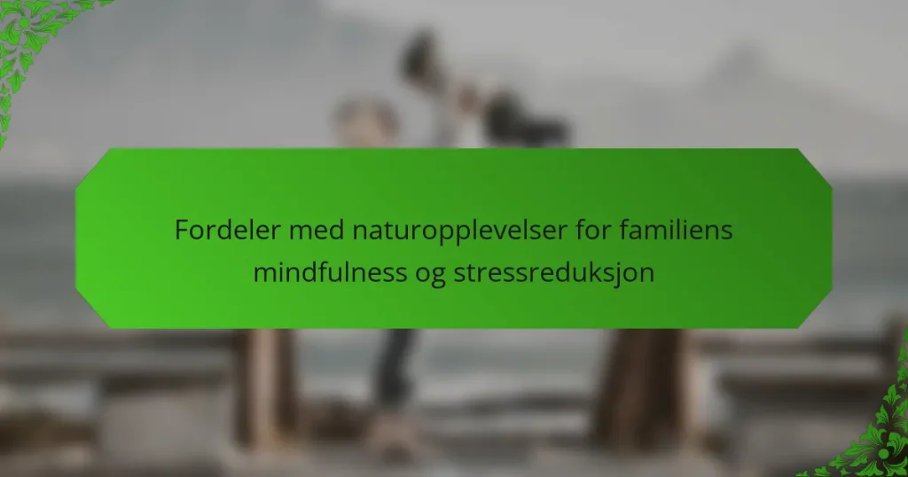 Fordeler med naturopplevelser for familiens mindfulness og stressreduksjon