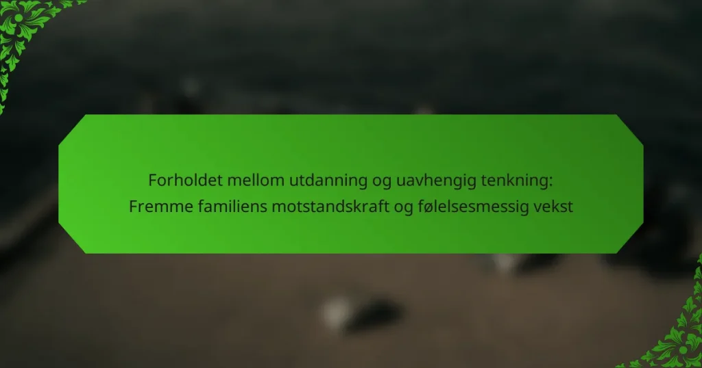 Forholdet mellom utdanning og uavhengig tenkning: Fremme familiens motstandskraft og følelsesmessig vekst