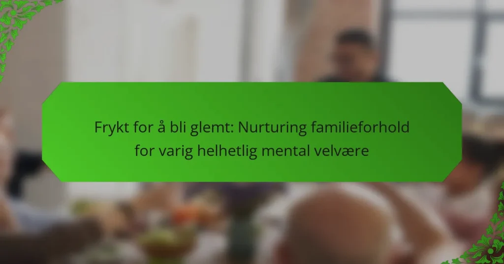 Frykt for å bli glemt: Nurturing familieforhold for varig helhetlig mental velvære