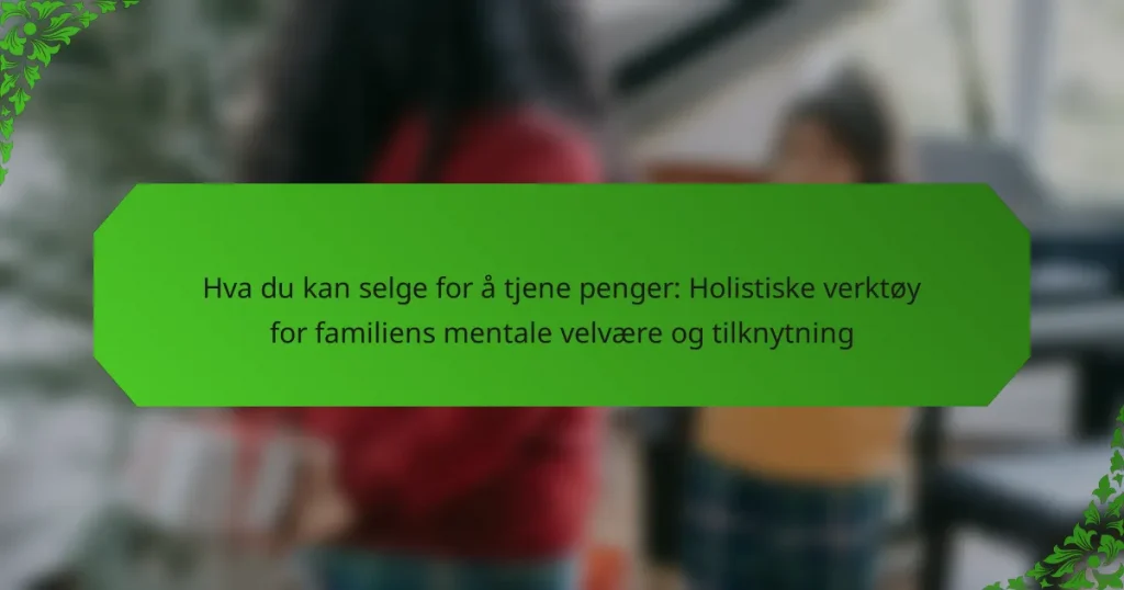 Hva du kan selge for å tjene penger: Holistiske verktøy for familiens mentale velvære og tilknytning