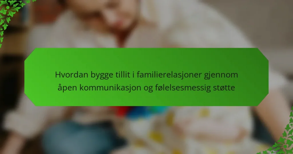 Hvordan bygge tillit i familierelasjoner gjennom åpen kommunikasjon og følelsesmessig støtte