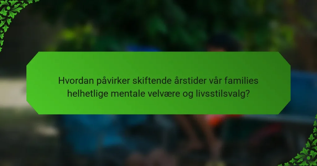 Hvordan påvirker skiftende årstider vår families helhetlige mentale velvære og livsstilsvalg?