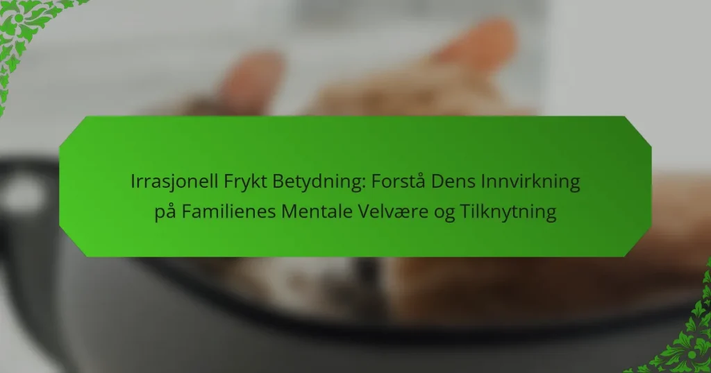 Irrasjonell Frykt Betydning: Forstå Dens Innvirkning på Familienes Mentale Velvære og Tilknytning