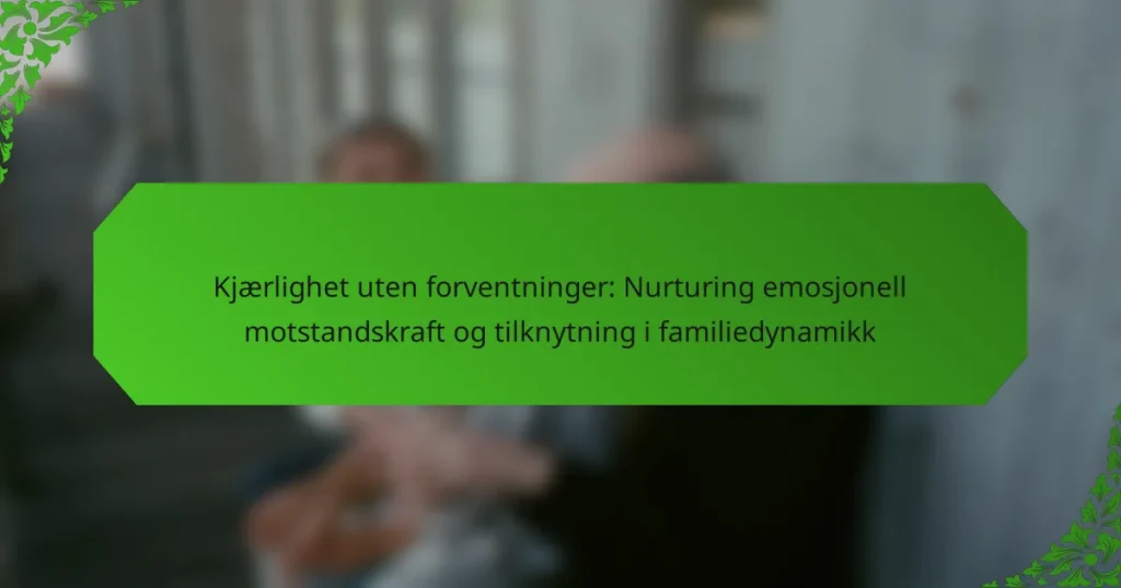 Kjærlighet uten forventninger: Nurturing emosjonell motstandskraft og tilknytning i familiedynamikk