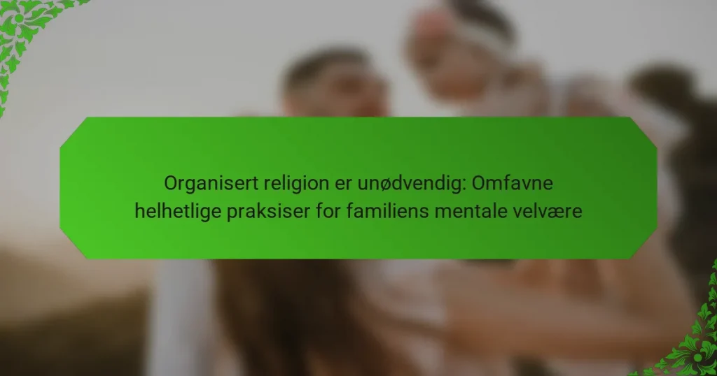 Organisert religion er unødvendig: Omfavne helhetlige praksiser for familiens mentale velvære