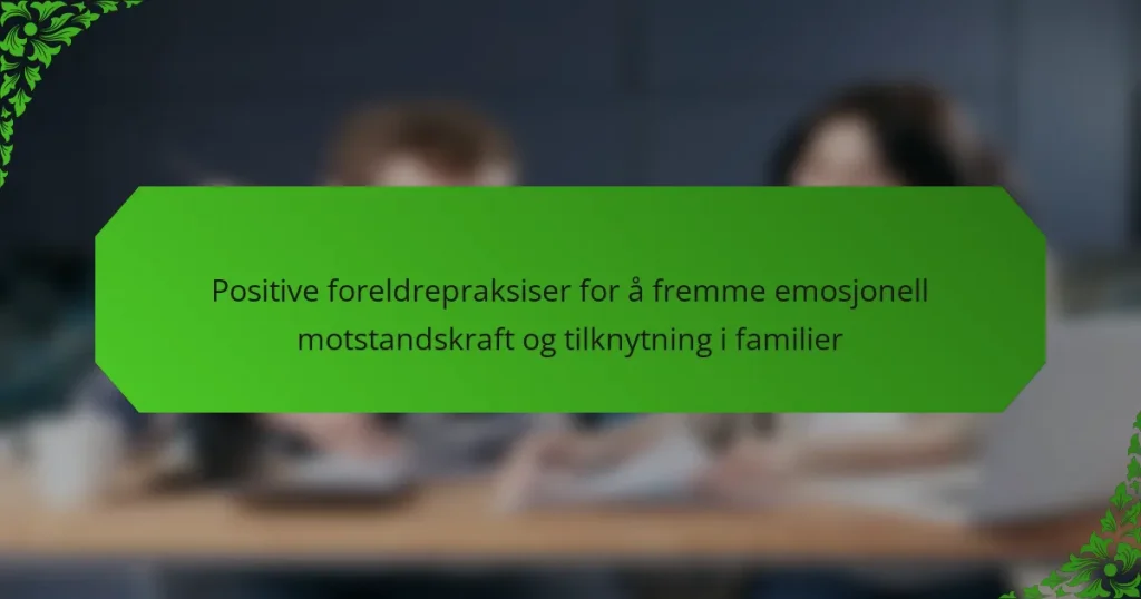 Positive foreldrepraksiser for å fremme emosjonell motstandskraft og tilknytning i familier