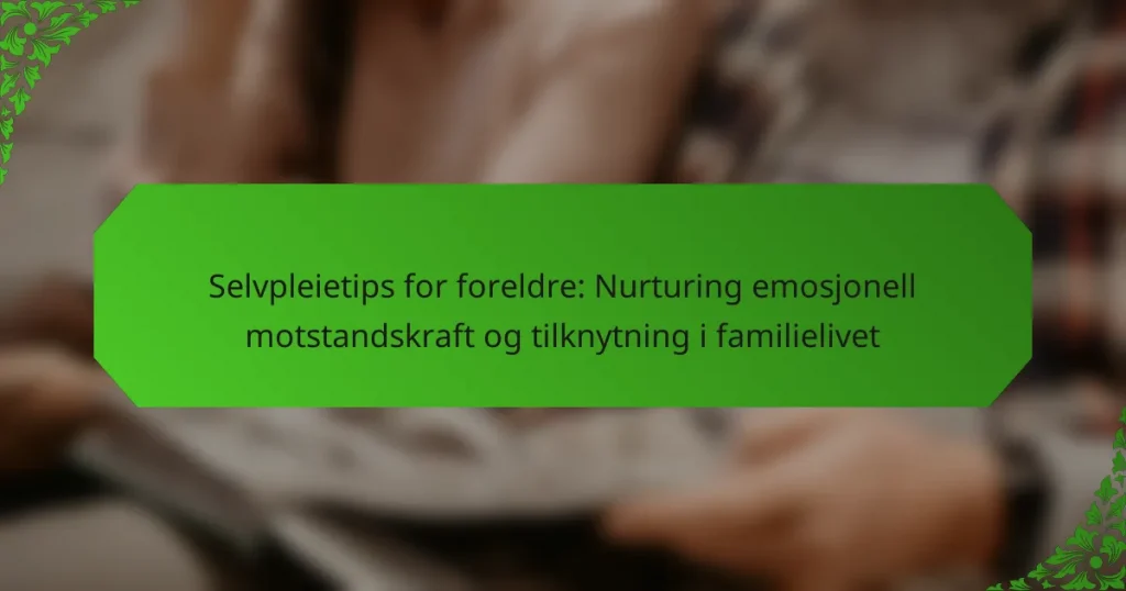 Selvpleietips for foreldre: Nurturing emosjonell motstandskraft og tilknytning i familielivet