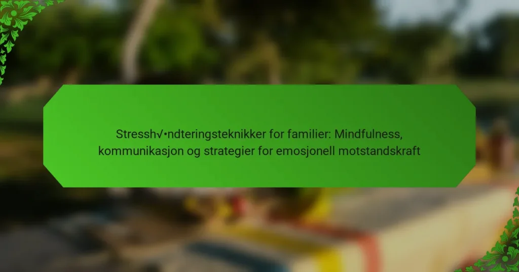 Stresshåndteringsteknikker for familier: Mindfulness, kommunikasjon og strategier for emosjonell motstandskraft