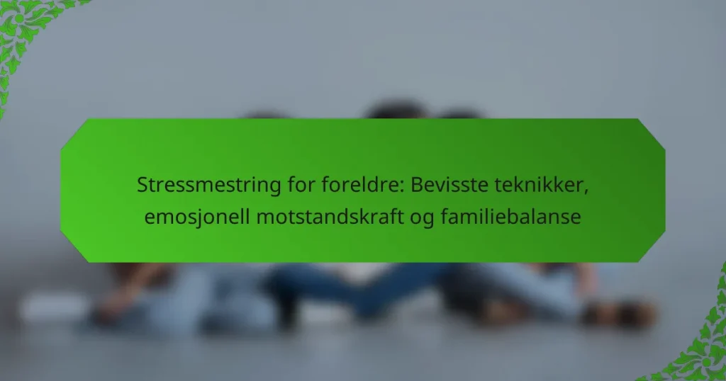 Stressmestring for foreldre: Bevisste teknikker, emosjonell motstandskraft og familiebalanse