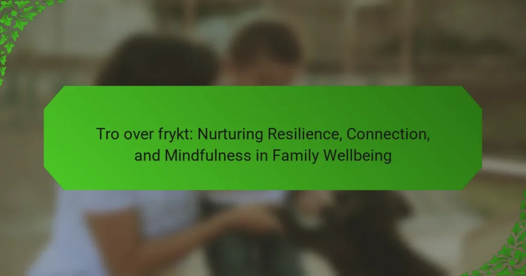 Tro over frykt: Nurturing Resilience, Connection, and Mindfulness in Family Wellbeing