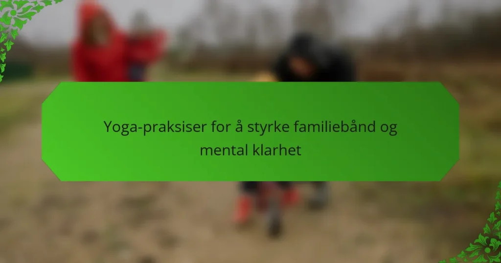 Yoga-praksiser for å styrke familiebånd og mental klarhet