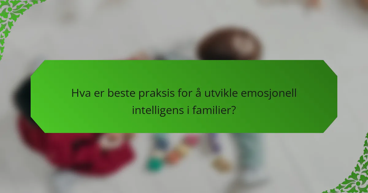 Hva er beste praksis for å utvikle emosjonell intelligens i familier?