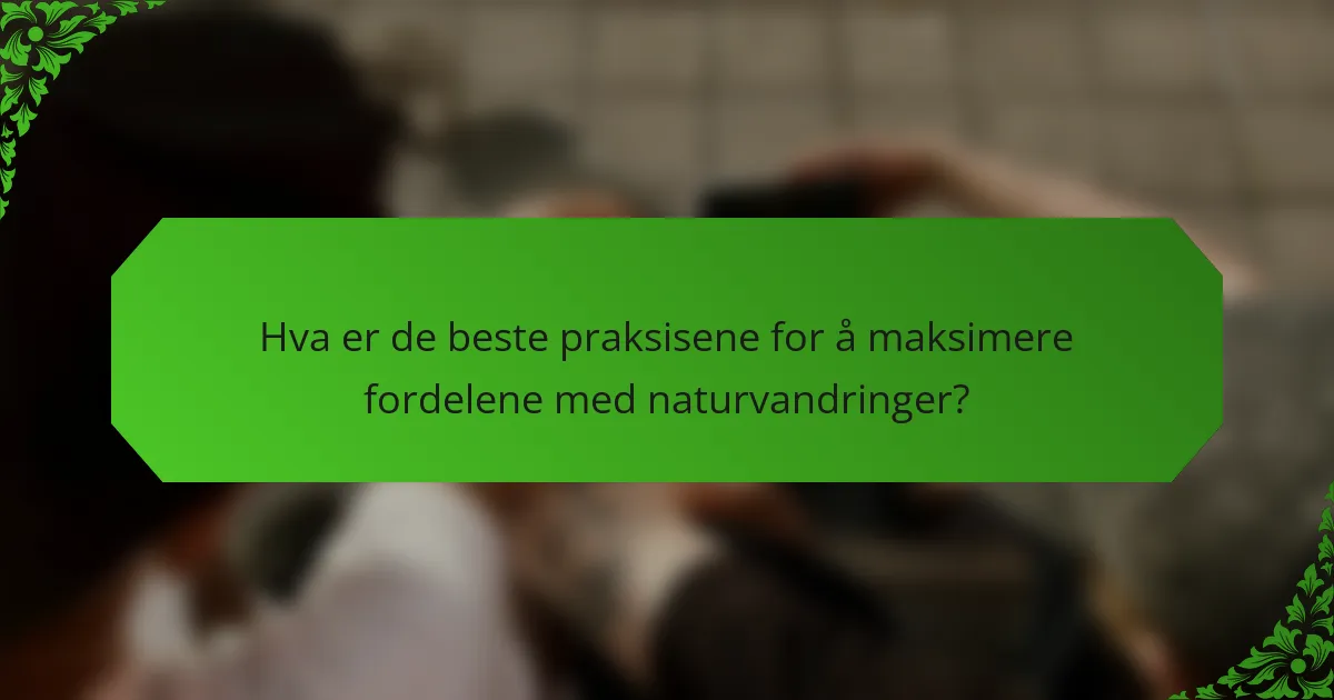 Hva er de beste praksisene for å maksimere fordelene med naturvandringer?