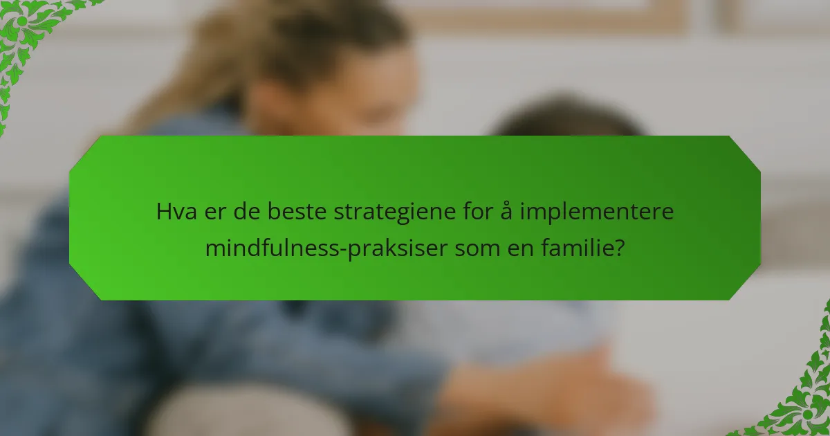 Hva er de beste strategiene for å implementere mindfulness-praksiser som en familie?