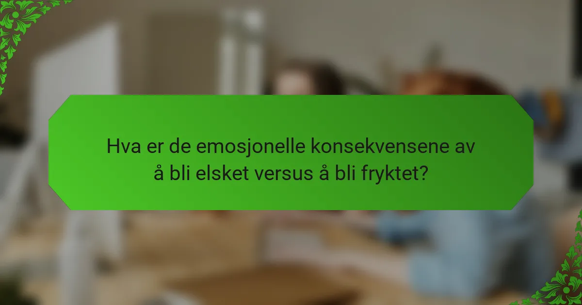 Hva er de emosjonelle konsekvensene av å bli elsket versus å bli fryktet?