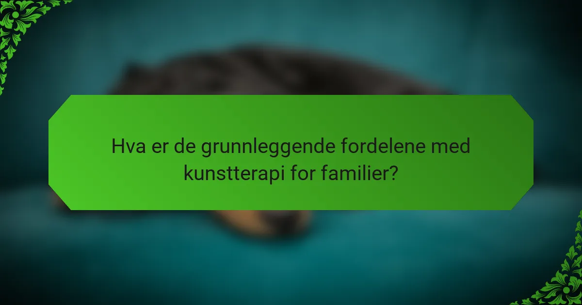 Hva er de grunnleggende fordelene med kunstterapi for familier?