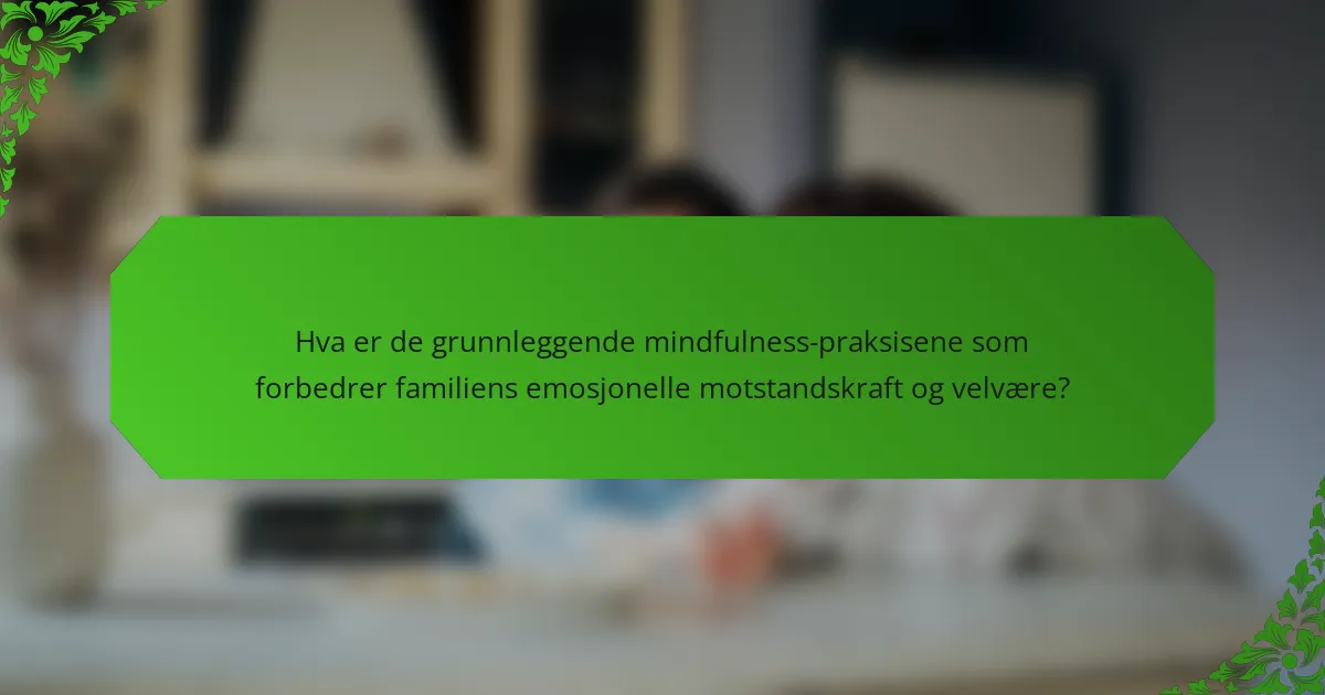 Hva er de grunnleggende mindfulness-praksisene som forbedrer familiens emosjonelle motstandskraft og velvære?