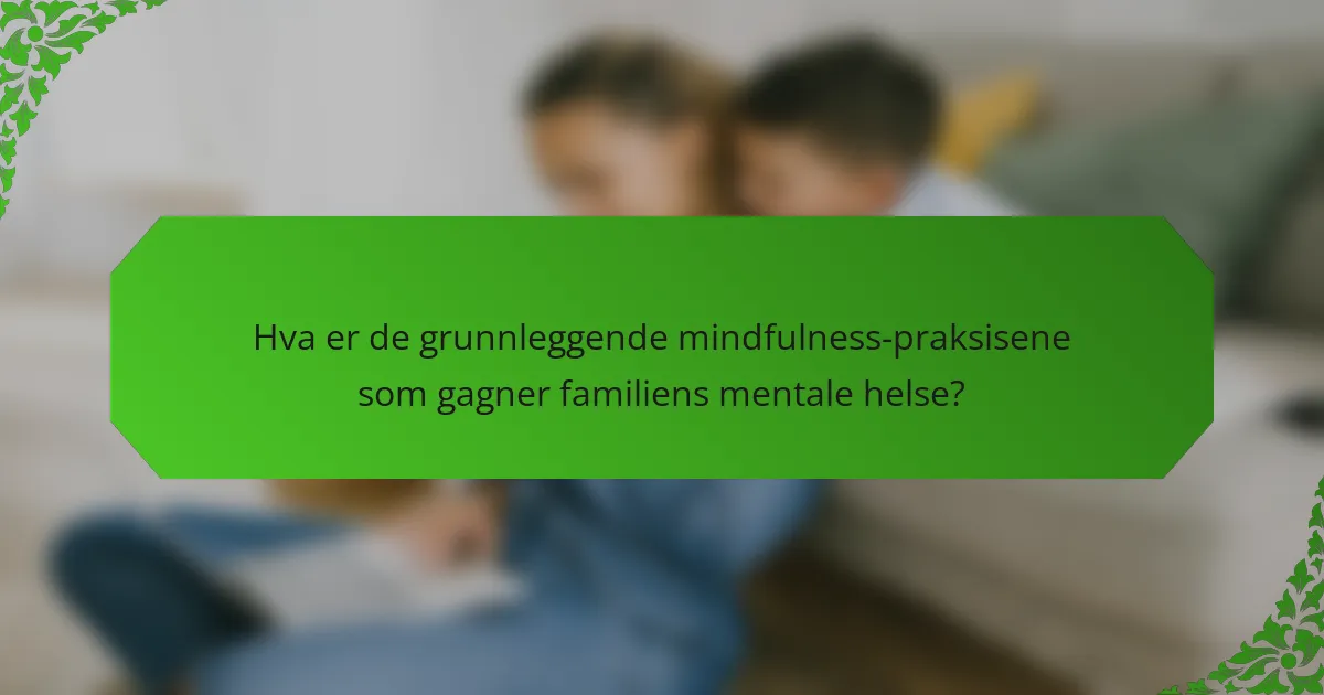 Hva er de grunnleggende mindfulness-praksisene som gagner familiens mentale helse?