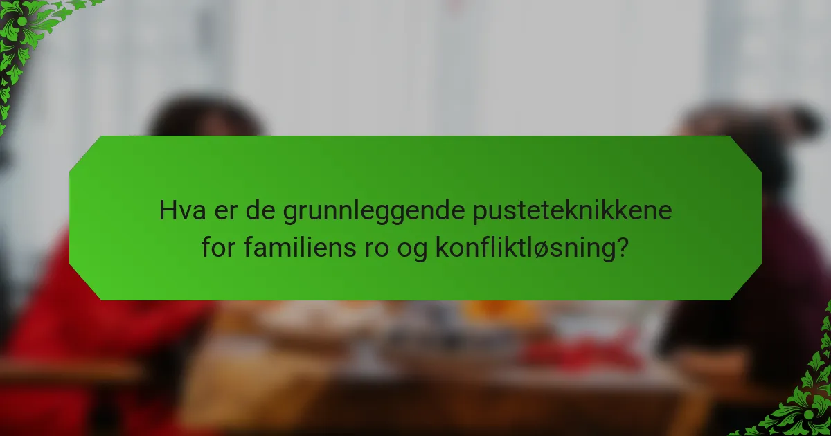 Hva er de grunnleggende pusteteknikkene for familiens ro og konfliktløsning?