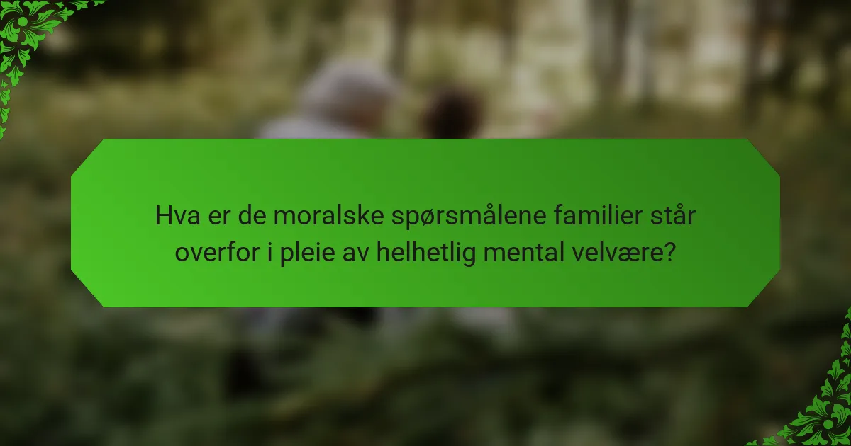 Hva er de moralske spørsmålene familier står overfor i pleie av helhetlig mental velvære?
