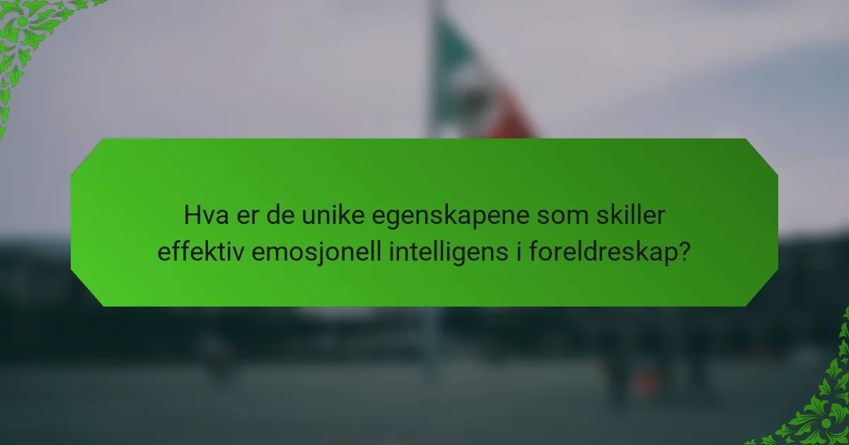 Hva er de unike egenskapene som skiller effektiv emosjonell intelligens i foreldreskap?