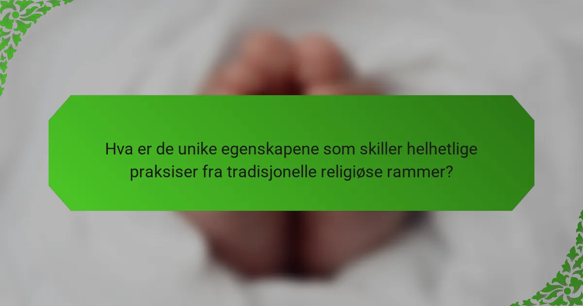 Hva er de unike egenskapene som skiller helhetlige praksiser fra tradisjonelle religiøse rammer?