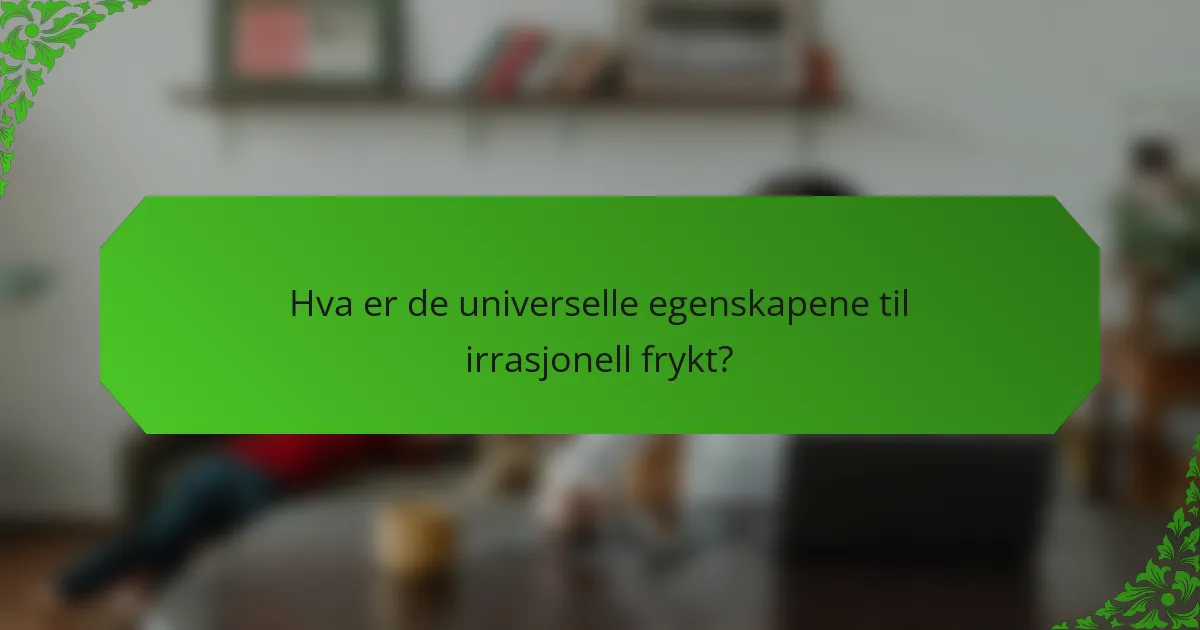 Hva er de universelle egenskapene til irrasjonell frykt?