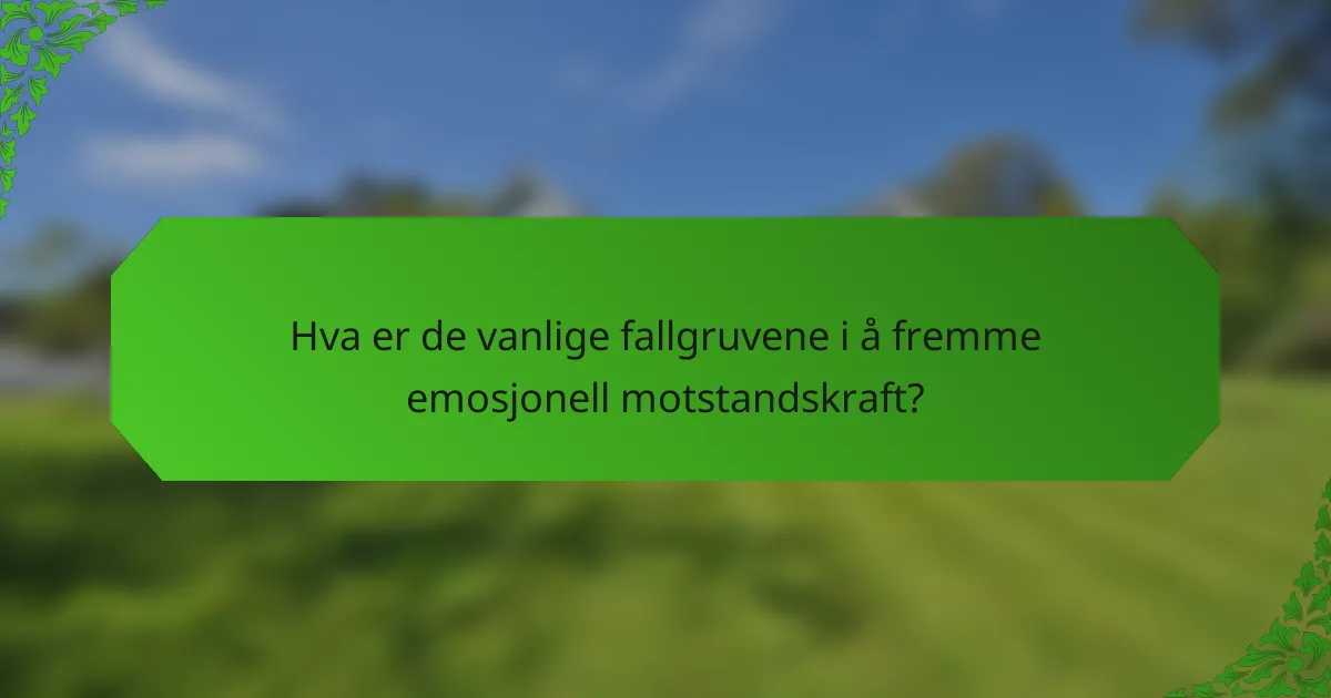 Hva er de vanlige fallgruvene i å fremme emosjonell motstandskraft?