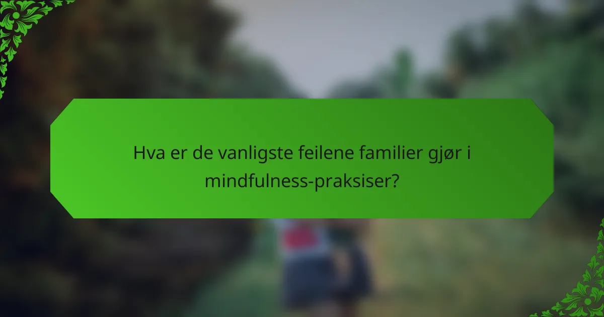 Hva er de vanligste feilene familier gjør i mindfulness-praksiser?