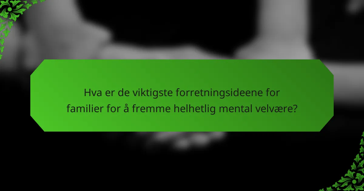 Hva er de viktigste forretningsideene for familier for å fremme helhetlig mental velvære?