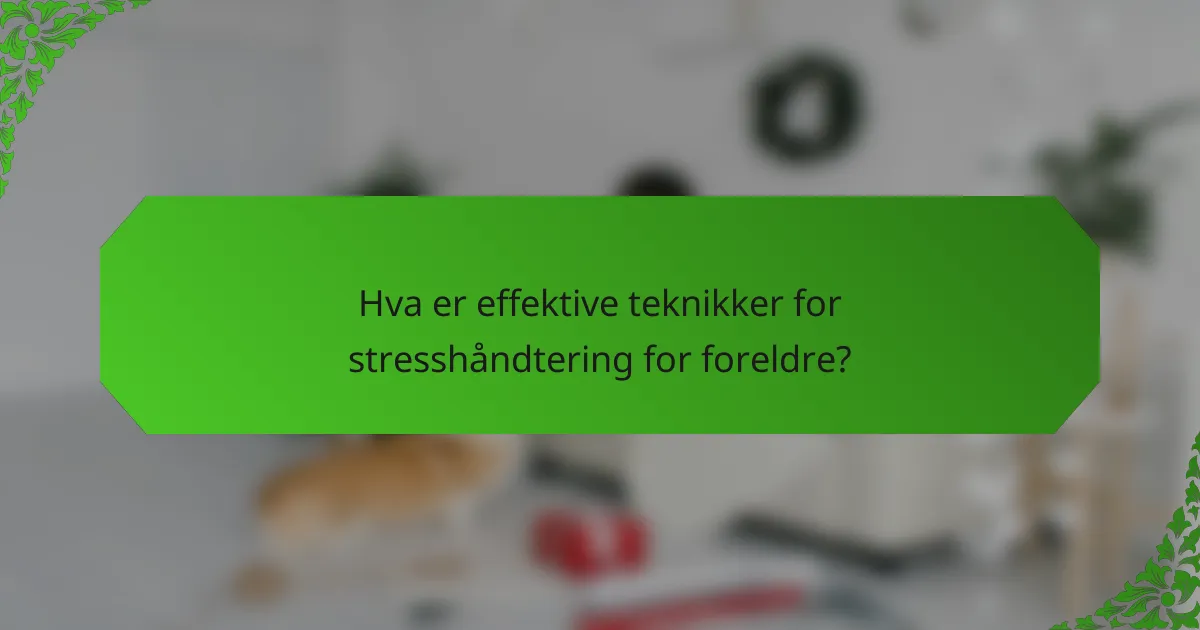 Hva er effektive teknikker for stresshåndtering for foreldre?