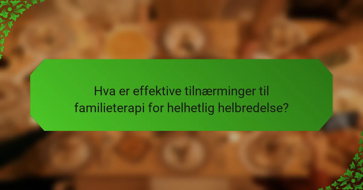 Hva er effektive tilnærminger til familieterapi for helhetlig helbredelse?