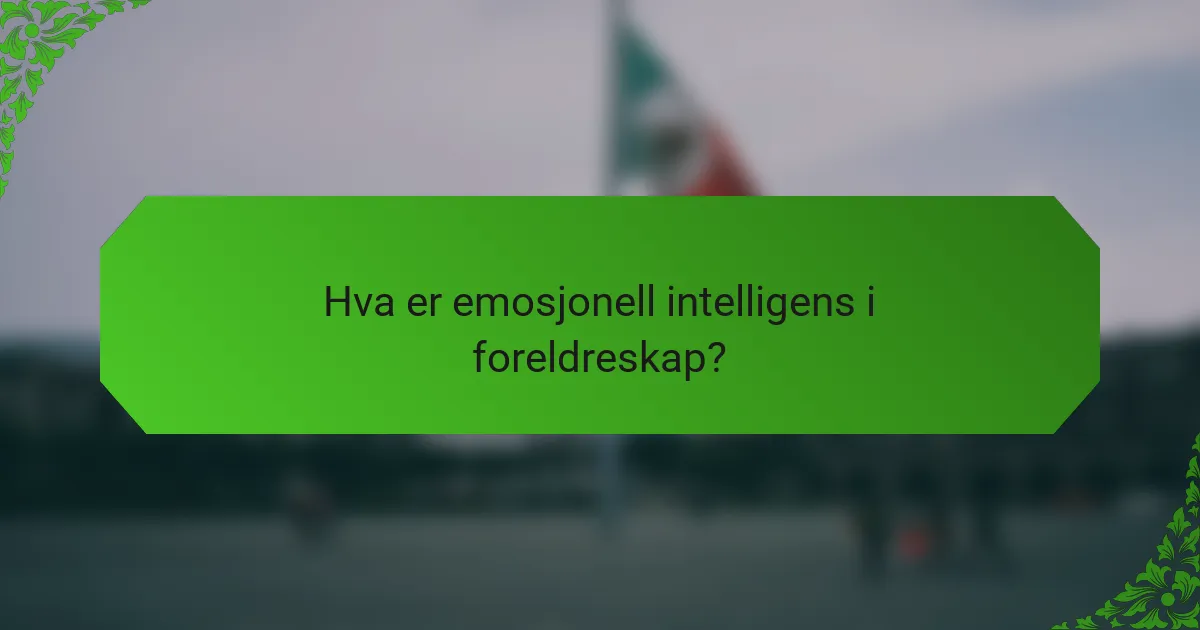 Hva er emosjonell intelligens i foreldreskap?