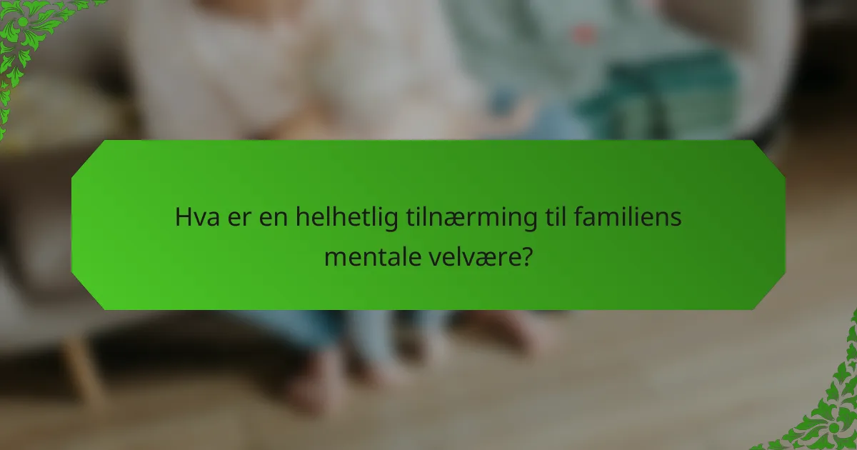 Hva er en helhetlig tilnærming til familiens mentale velvære?