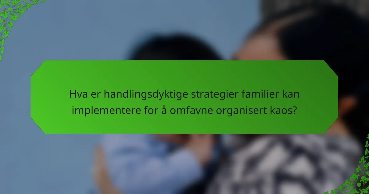 Hva er handlingsdyktige strategier familier kan implementere for å omfavne organisert kaos?