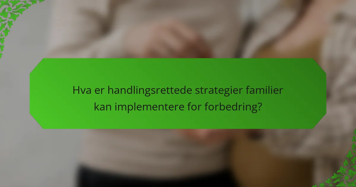 Hva er handlingsrettede strategier familier kan implementere for forbedring?