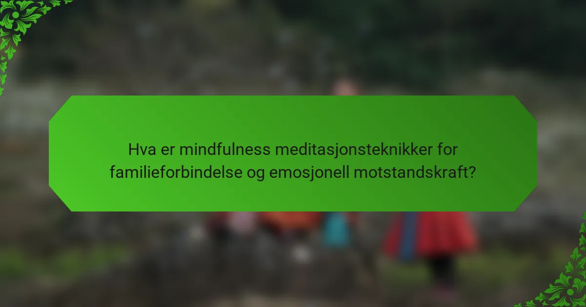 Hva er mindfulness meditasjonsteknikker for familieforbindelse og emosjonell motstandskraft?