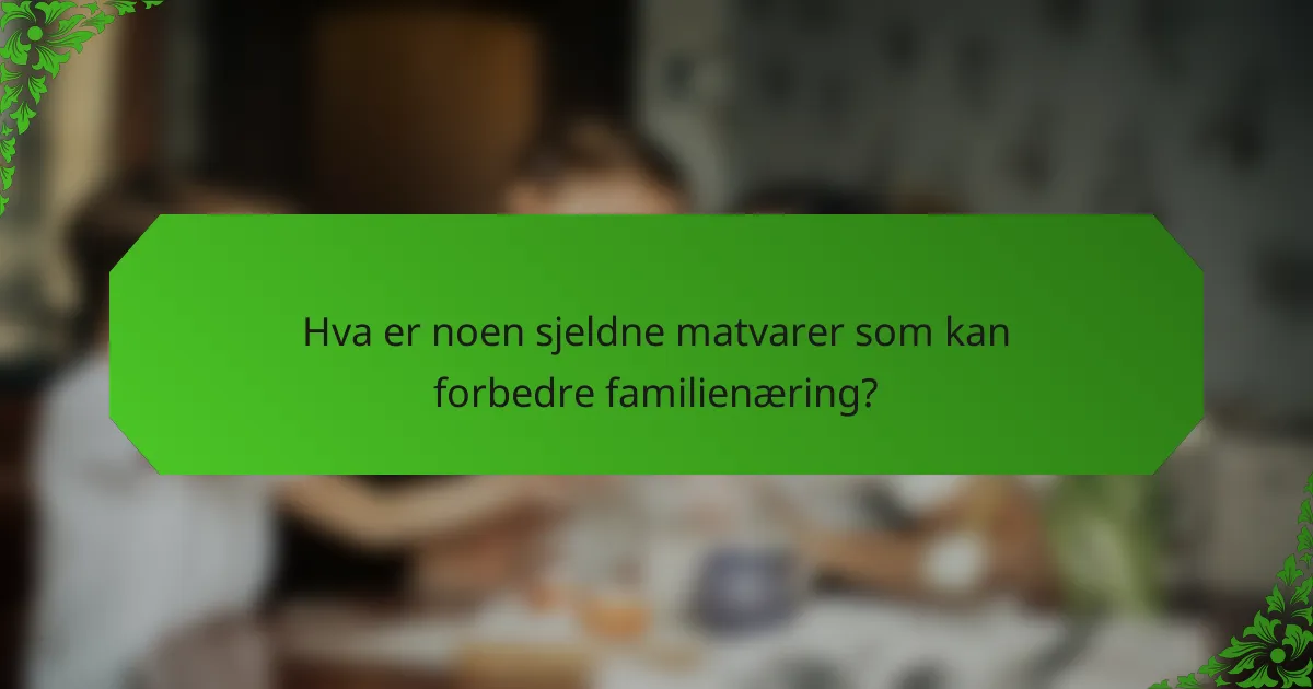 Hva er noen sjeldne matvarer som kan forbedre familienæring?