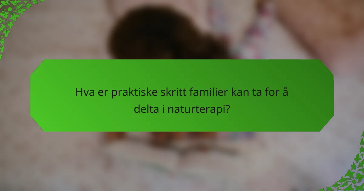 Hva er praktiske skritt familier kan ta for å delta i naturterapi?