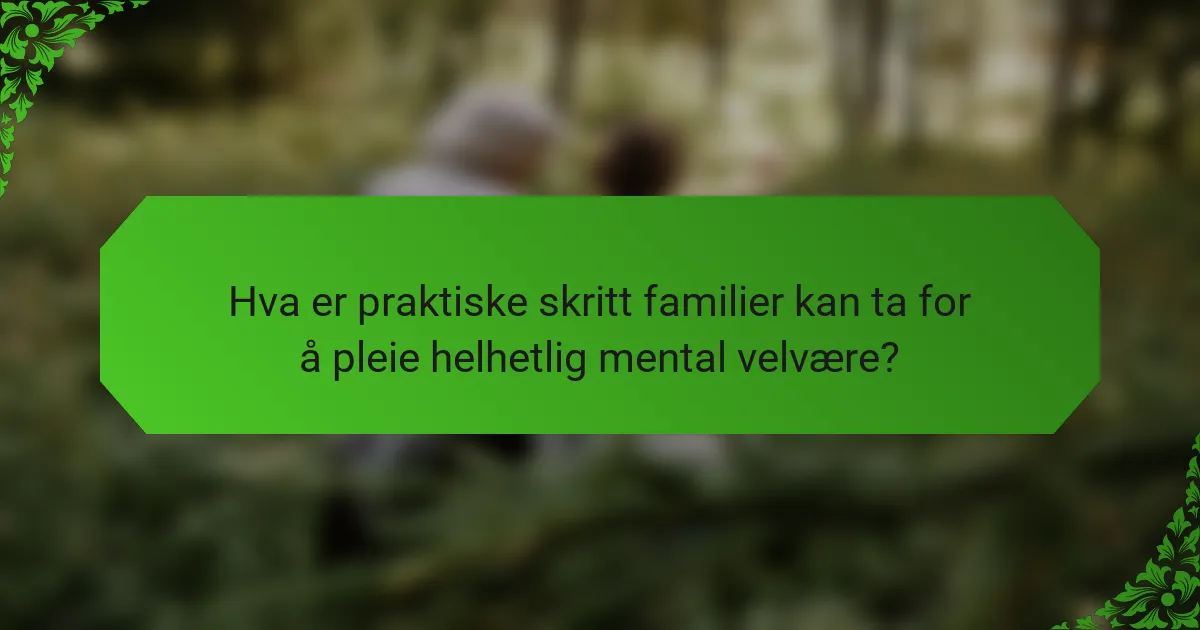 Hva er praktiske skritt familier kan ta for å pleie helhetlig mental velvære?