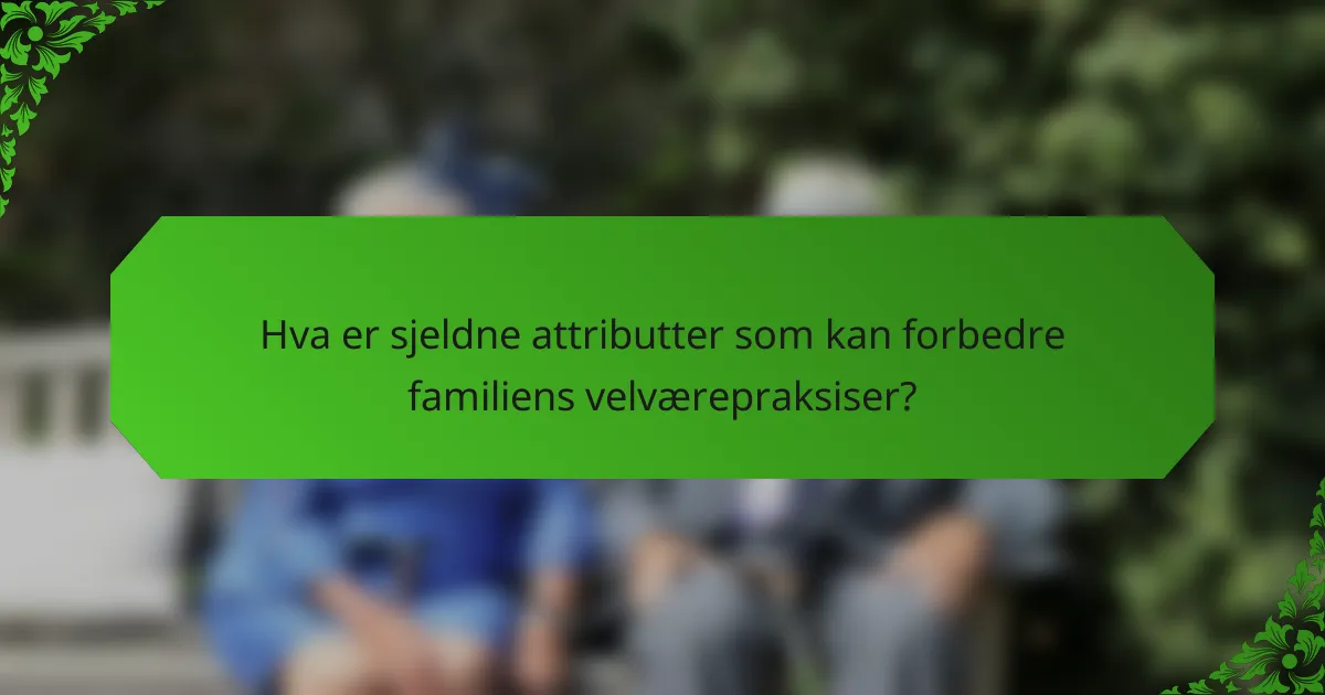Hva er sjeldne attributter som kan forbedre familiens velværepraksiser?