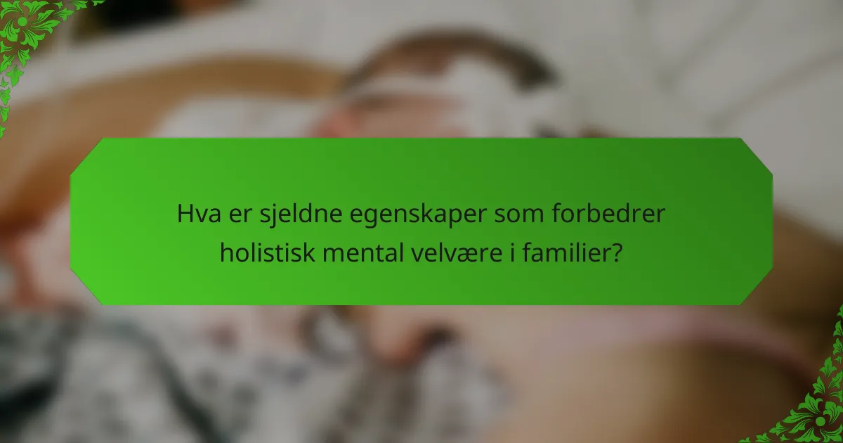 Hva er sjeldne egenskaper som forbedrer holistisk mental velvære i familier?