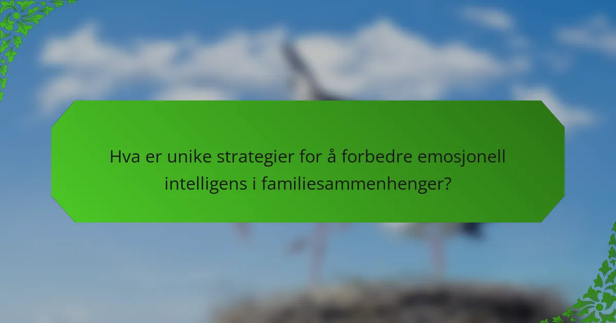 Hva er unike strategier for å forbedre emosjonell intelligens i familiesammenhenger?