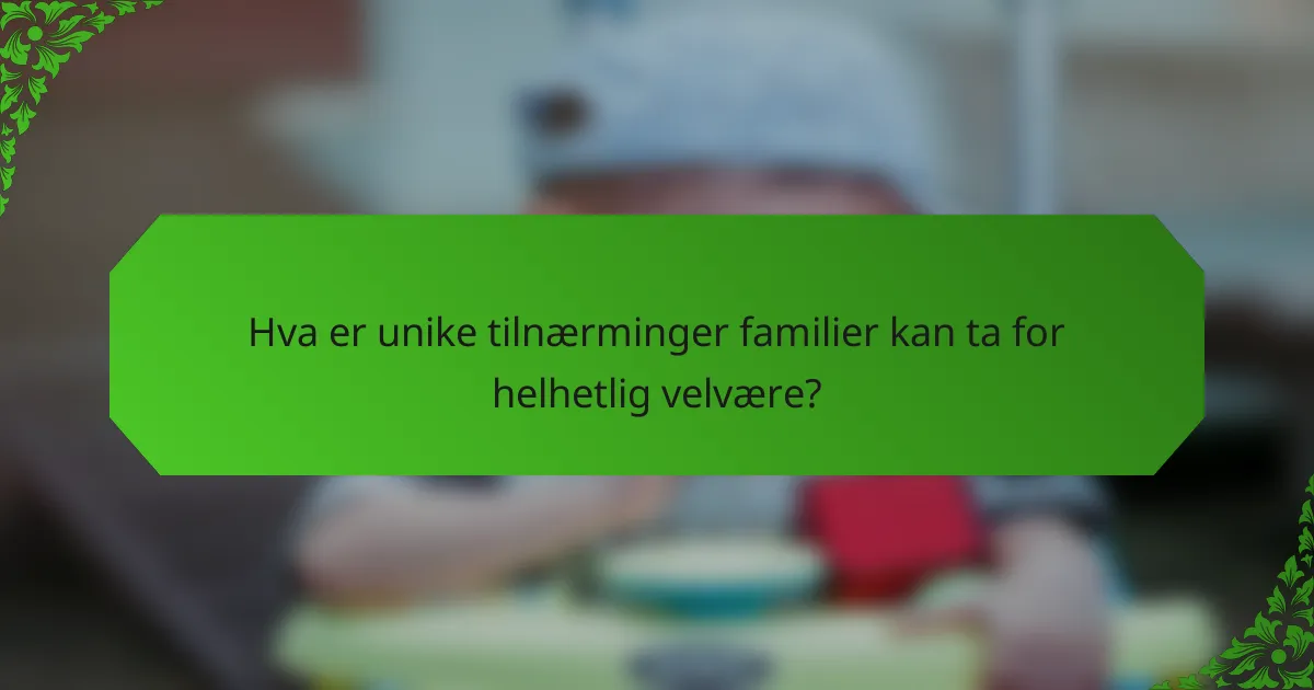 Hva er unike tilnærminger familier kan ta for helhetlig velvære?