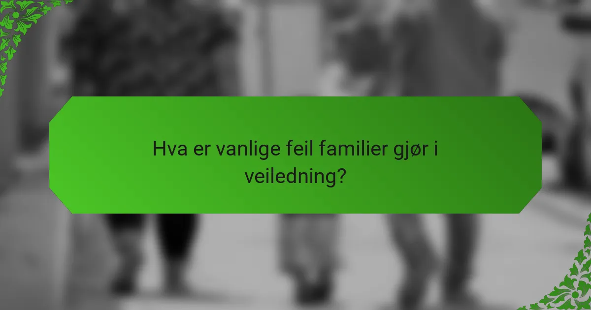 Hva er vanlige feil familier gjør i veiledning?